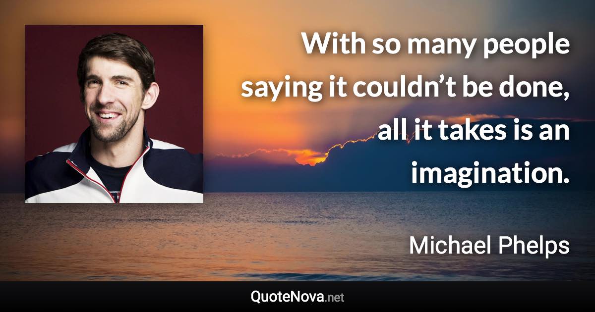 With so many people saying it couldn’t be done, all it takes is an imagination. - Michael Phelps quote