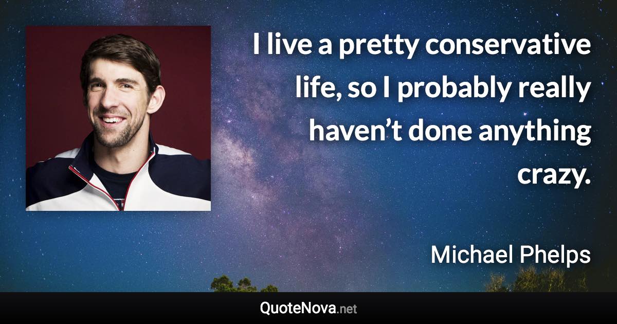 I live a pretty conservative life, so I probably really haven’t done anything crazy. - Michael Phelps quote