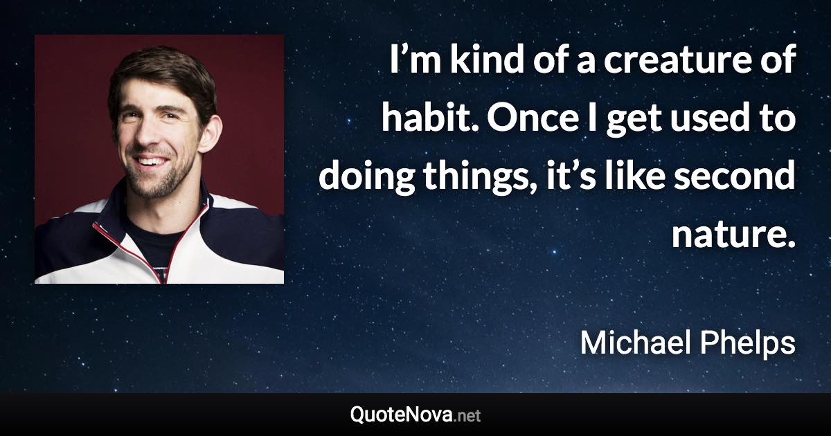 I’m kind of a creature of habit. Once I get used to doing things, it’s like second nature. - Michael Phelps quote