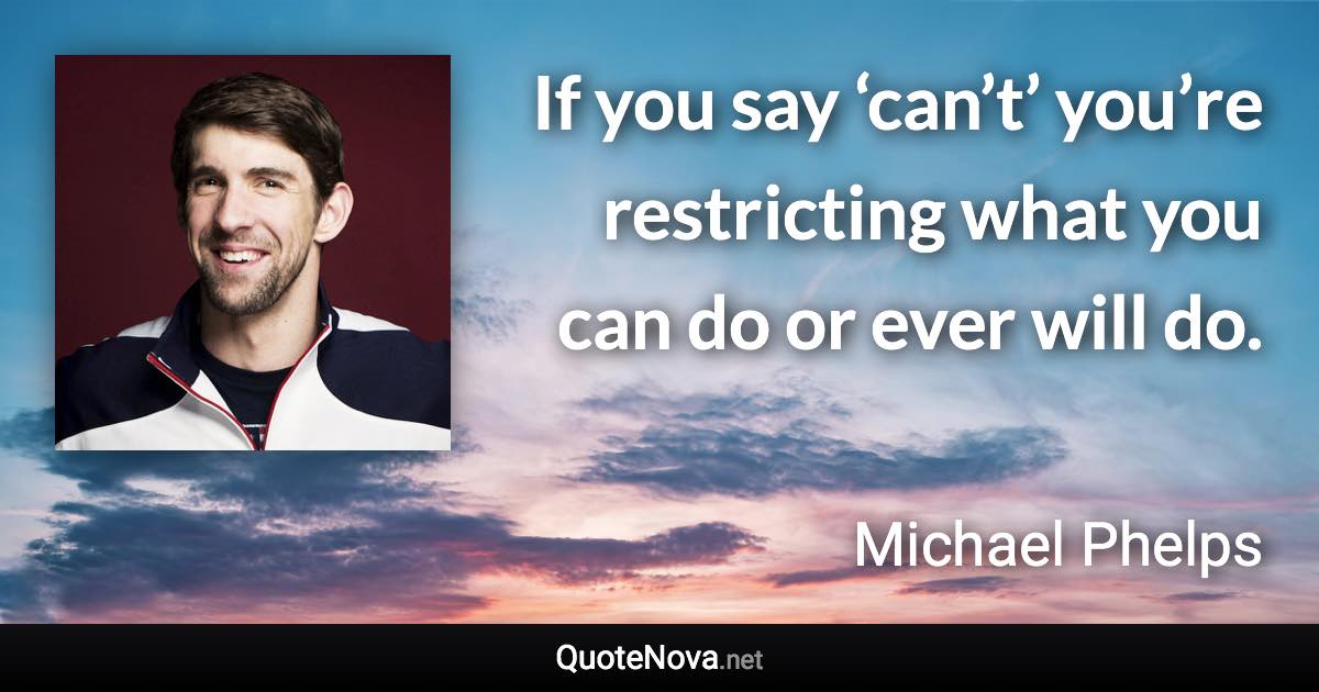 If you say ‘can’t’ you’re restricting what you can do or ever will do. - Michael Phelps quote