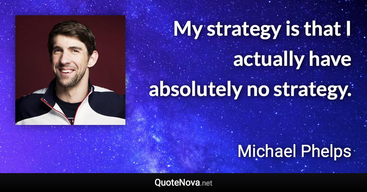 My strategy is that I actually have absolutely no strategy. - Michael Phelps quote