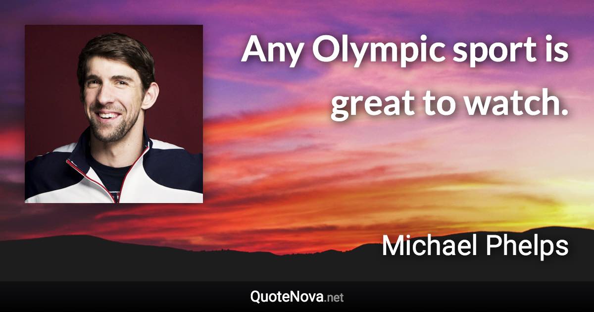Any Olympic sport is great to watch. - Michael Phelps quote