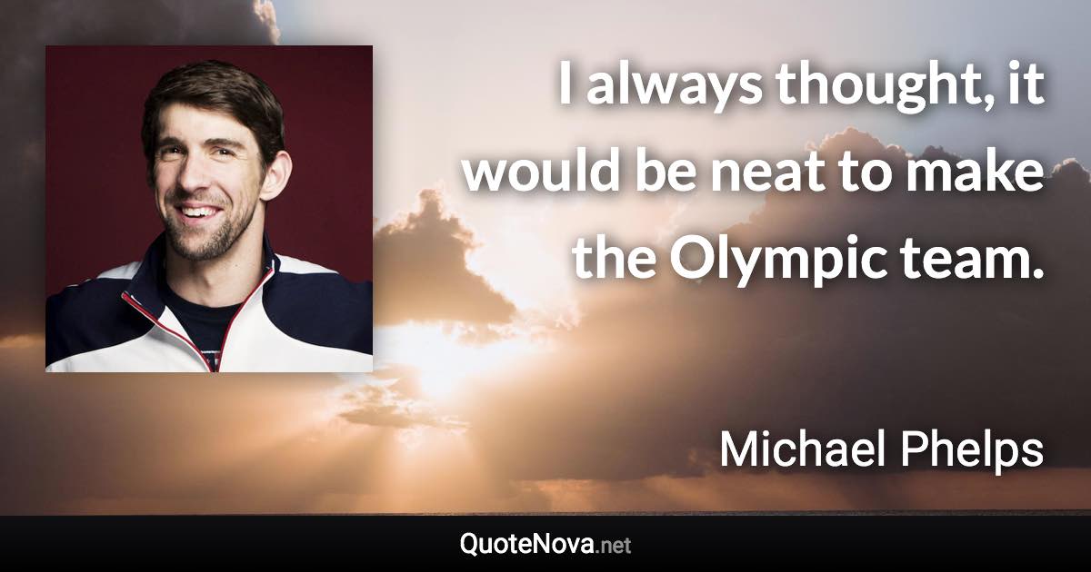 I always thought, it would be neat to make the Olympic team. - Michael Phelps quote