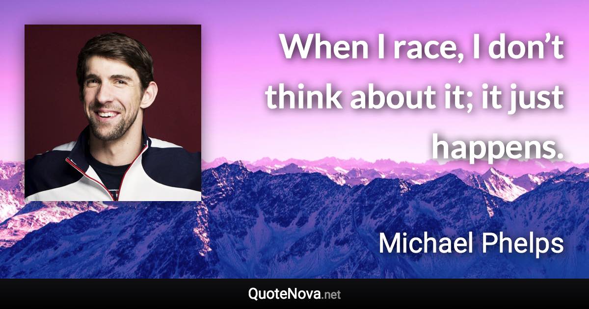 When I race, I don’t think about it; it just happens. - Michael Phelps quote