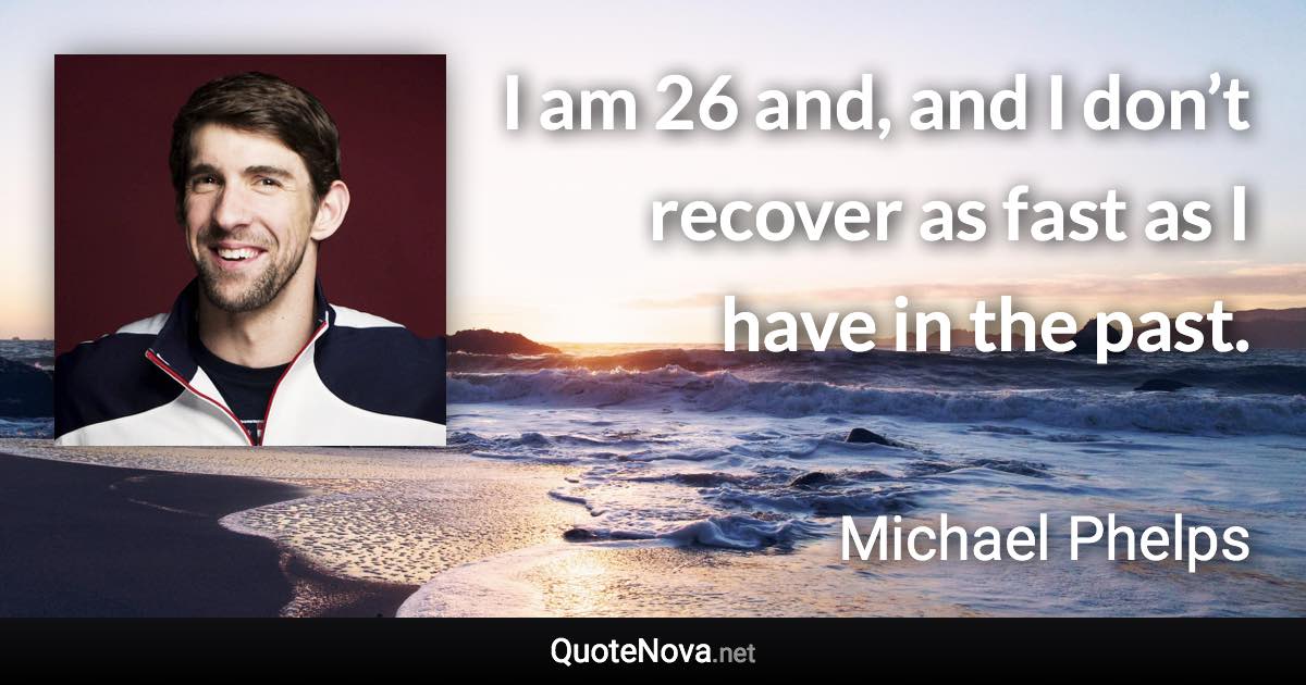 I am 26 and, and I don’t recover as fast as I have in the past. - Michael Phelps quote