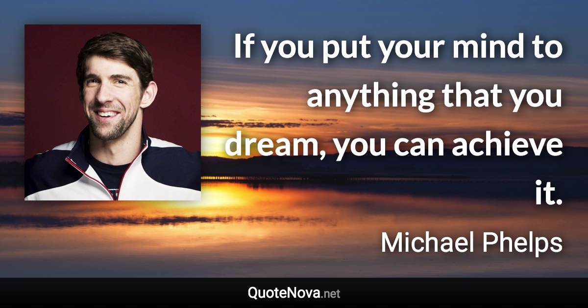 If you put your mind to anything that you dream, you can achieve it. - Michael Phelps quote