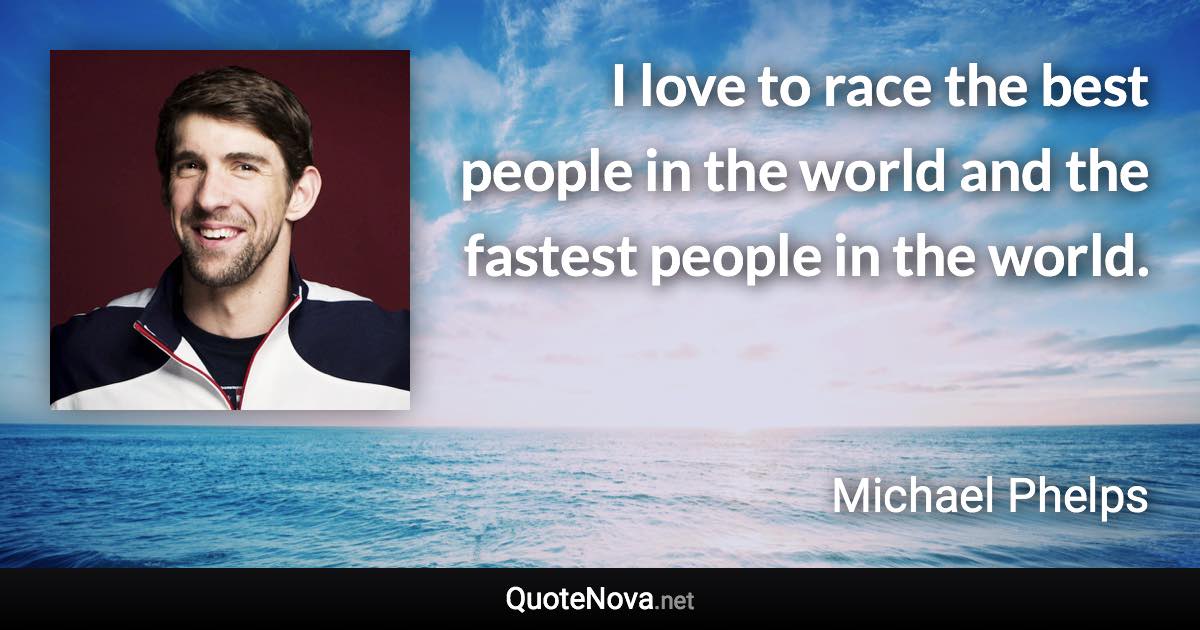 I love to race the best people in the world and the fastest people in the world. - Michael Phelps quote