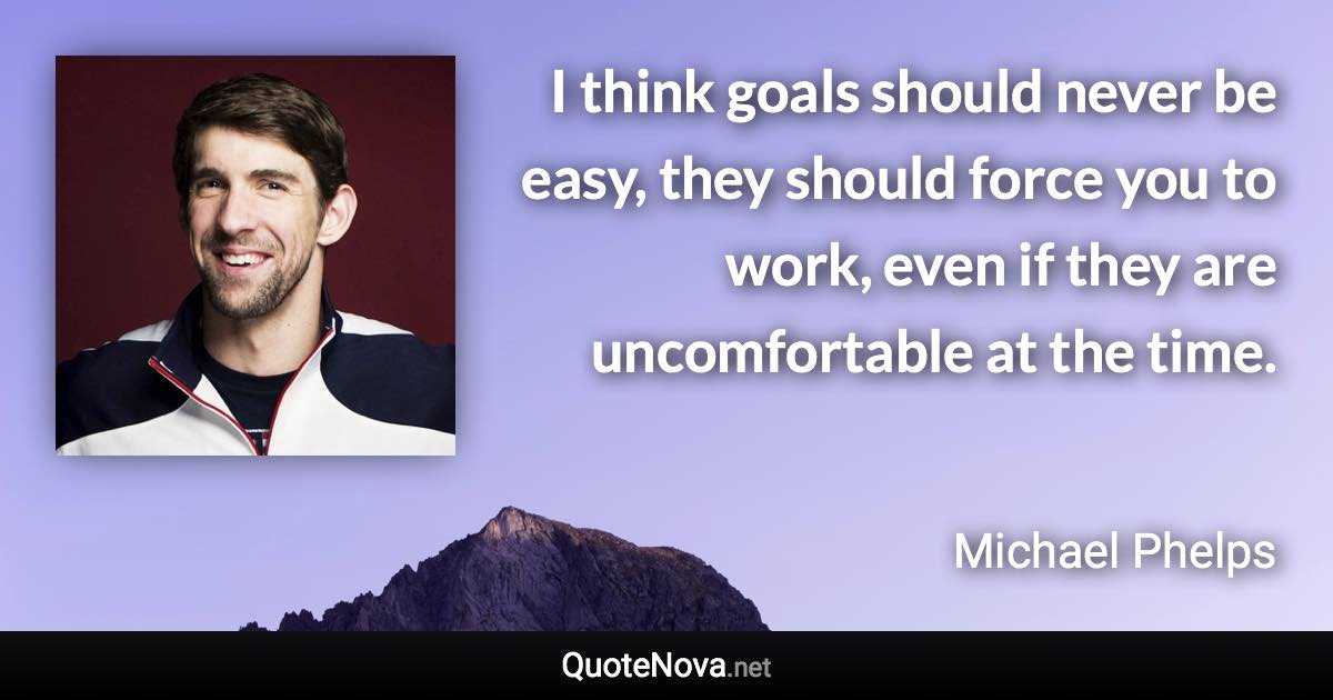 I think goals should never be easy, they should force you to work, even if they are uncomfortable at the time. - Michael Phelps quote