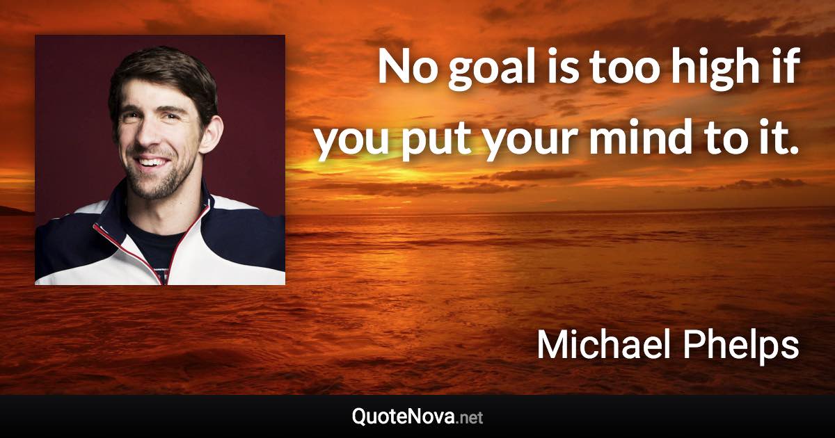 No goal is too high if you put your mind to it. - Michael Phelps quote
