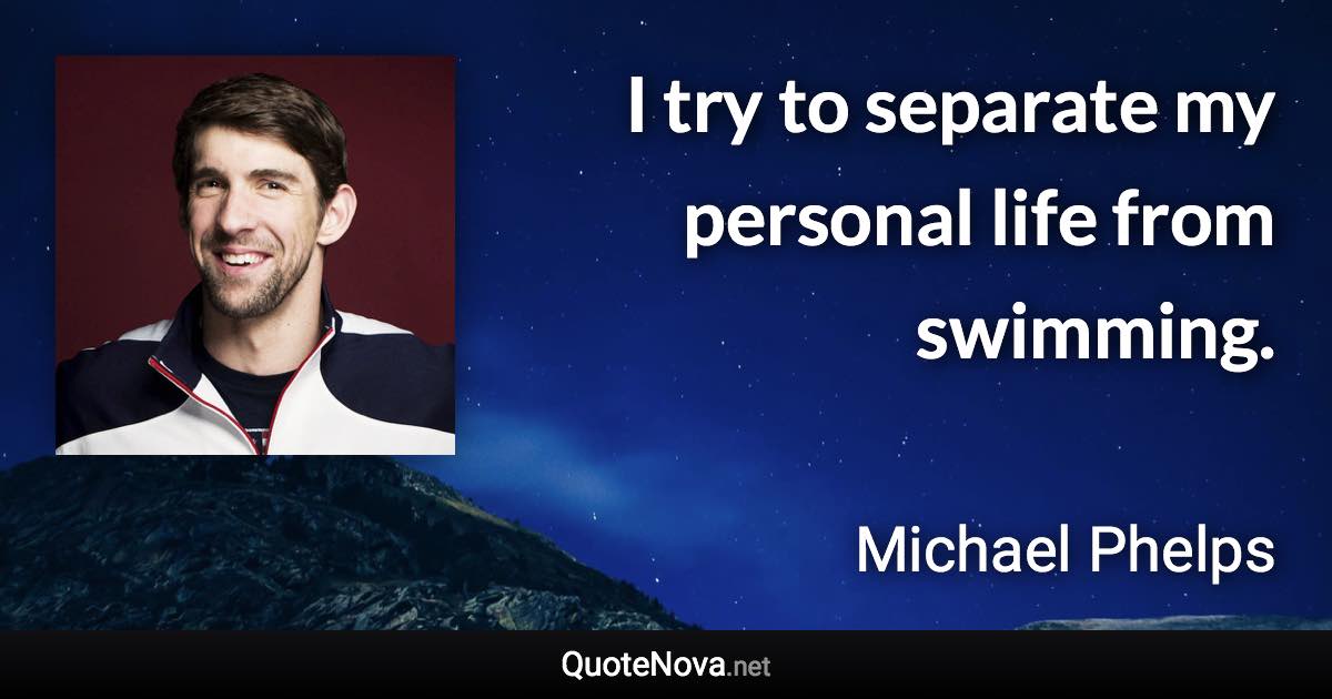 I try to separate my personal life from swimming. - Michael Phelps quote