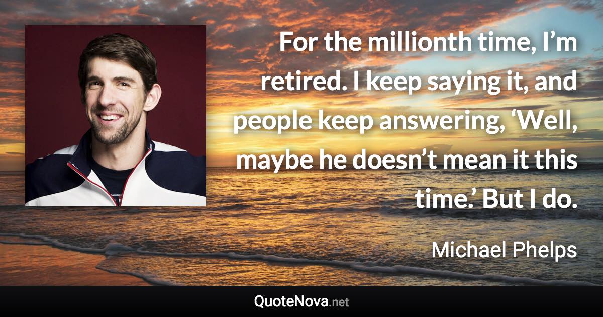 For the millionth time, I’m retired. I keep saying it, and people keep answering, ‘Well, maybe he doesn’t mean it this time.’ But I do. - Michael Phelps quote