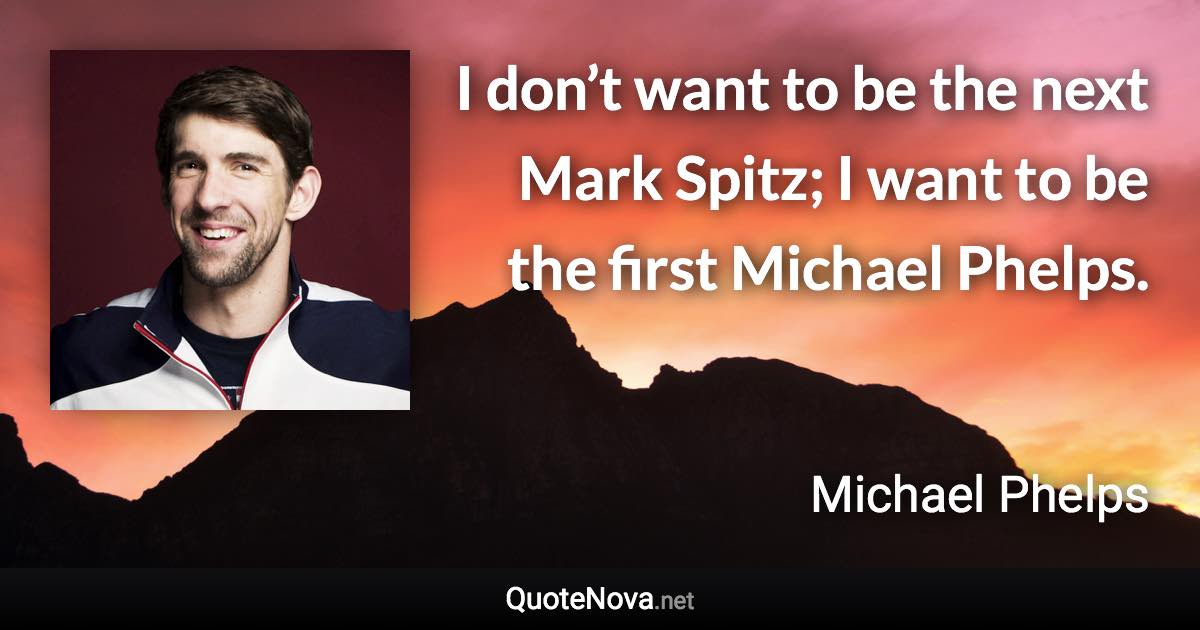 I don’t want to be the next Mark Spitz; I want to be the first Michael Phelps. - Michael Phelps quote