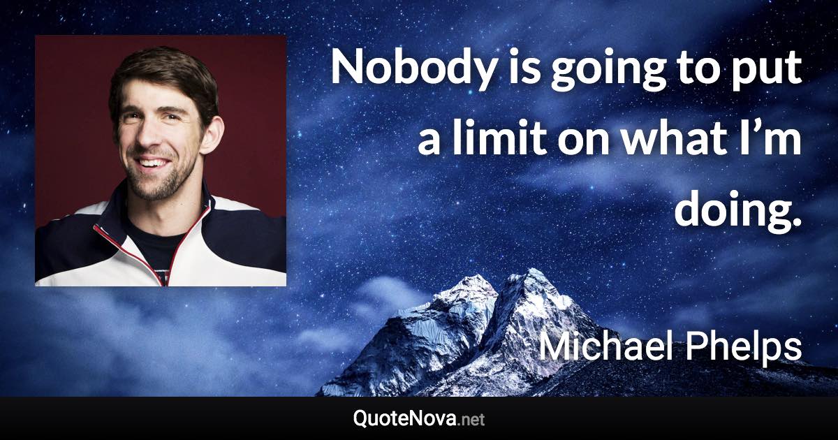 Nobody is going to put a limit on what I’m doing. - Michael Phelps quote