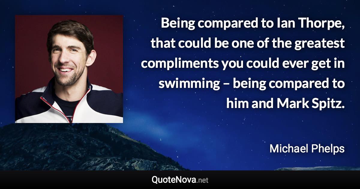 Being compared to Ian Thorpe, that could be one of the greatest compliments you could ever get in swimming – being compared to him and Mark Spitz. - Michael Phelps quote