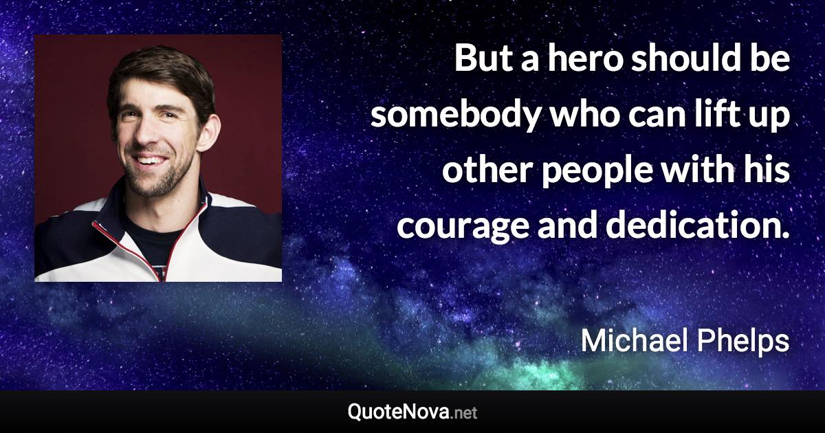 But a hero should be somebody who can lift up other people with his courage and dedication. - Michael Phelps quote