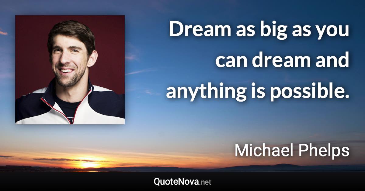 Dream as big as you can dream and anything is possible. - Michael Phelps quote