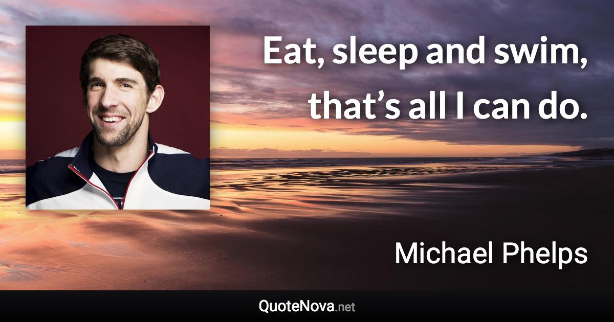 Eat, sleep and swim, that’s all I can do. - Michael Phelps quote