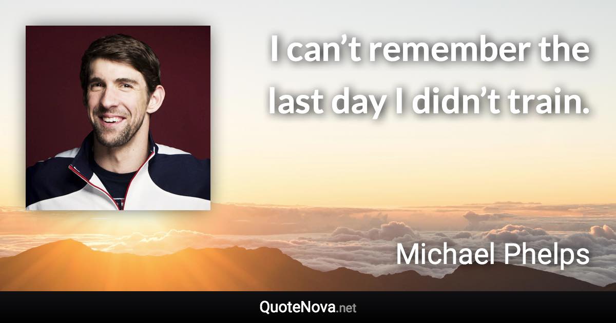 I can’t remember the last day I didn’t train. - Michael Phelps quote