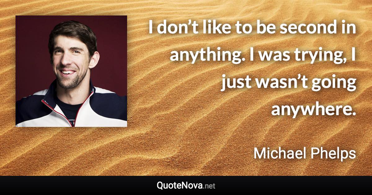 I don’t like to be second in anything. I was trying, I just wasn’t going anywhere. - Michael Phelps quote