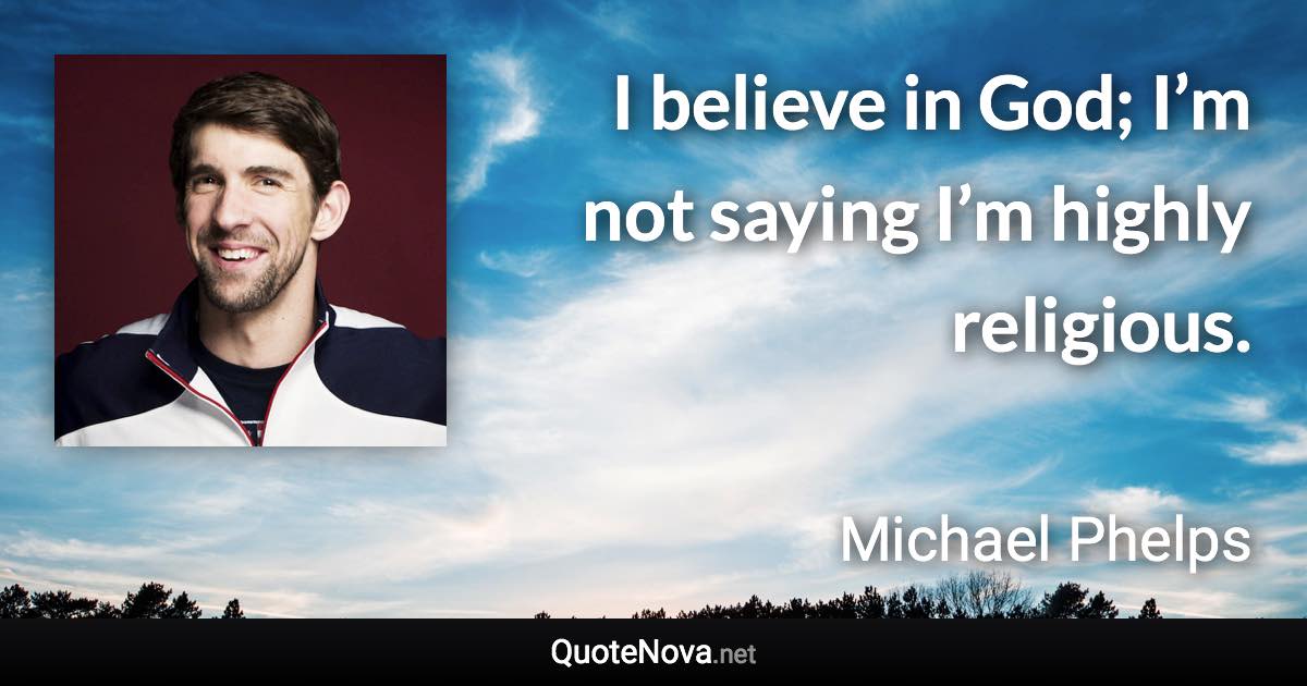 I believe in God; I’m not saying I’m highly religious. - Michael Phelps quote