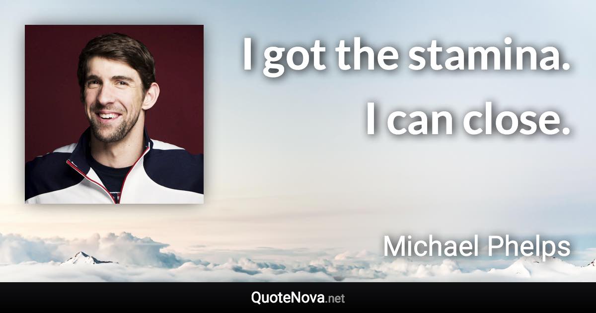 I got the stamina. I can close. - Michael Phelps quote