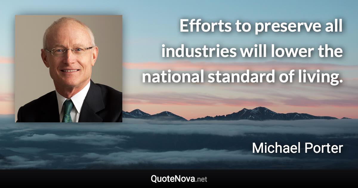 Efforts to preserve all industries will lower the national standard of living. - Michael Porter quote