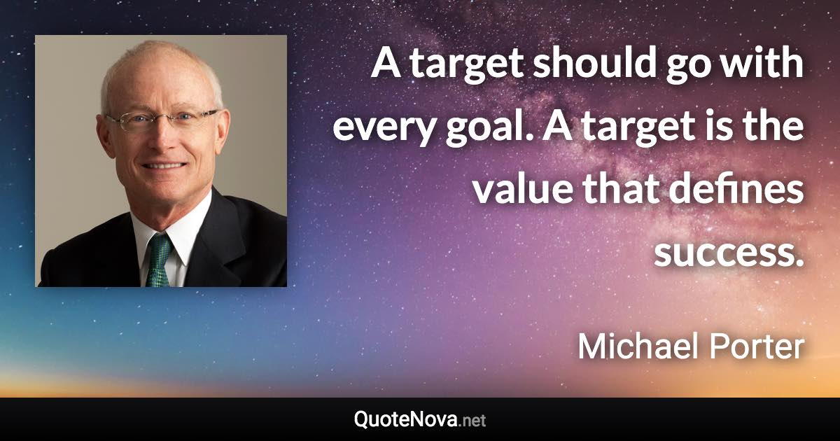 A target should go with every goal. A target is the value that defines success. - Michael Porter quote