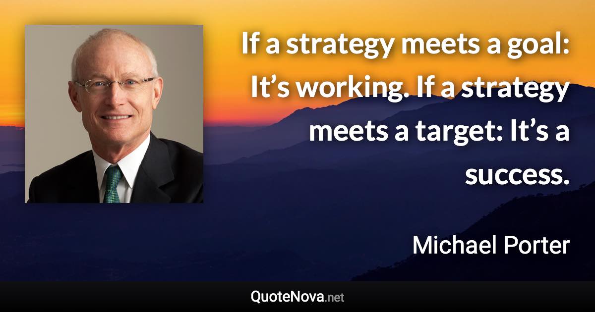 If a strategy meets a goal: It’s working. If a strategy meets a target: It’s a success. - Michael Porter quote