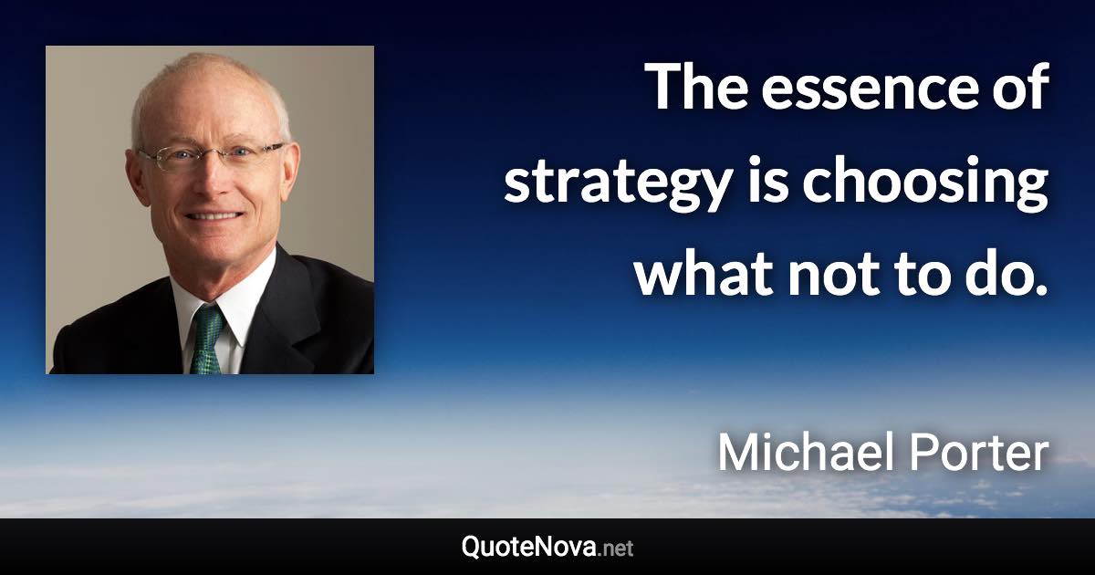 The essence of strategy is choosing what not to do. - Michael Porter quote