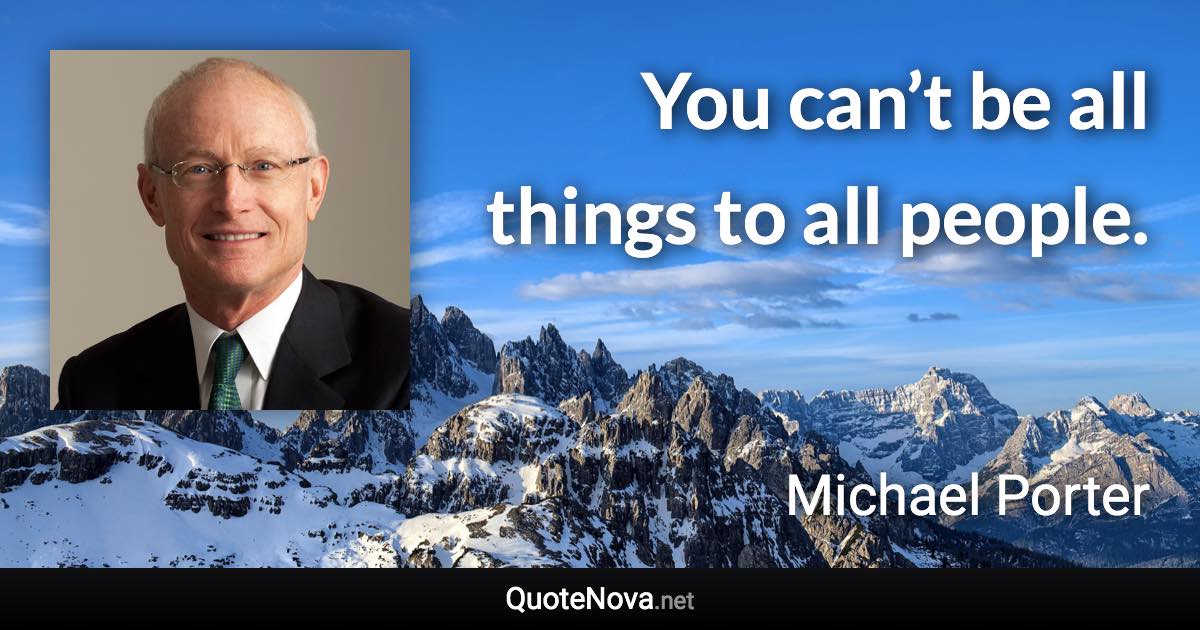 You can’t be all things to all people. - Michael Porter quote