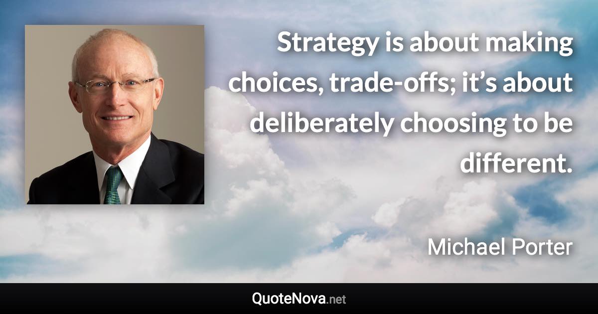 Strategy is about making choices, trade-offs; it’s about deliberately choosing to be different. - Michael Porter quote