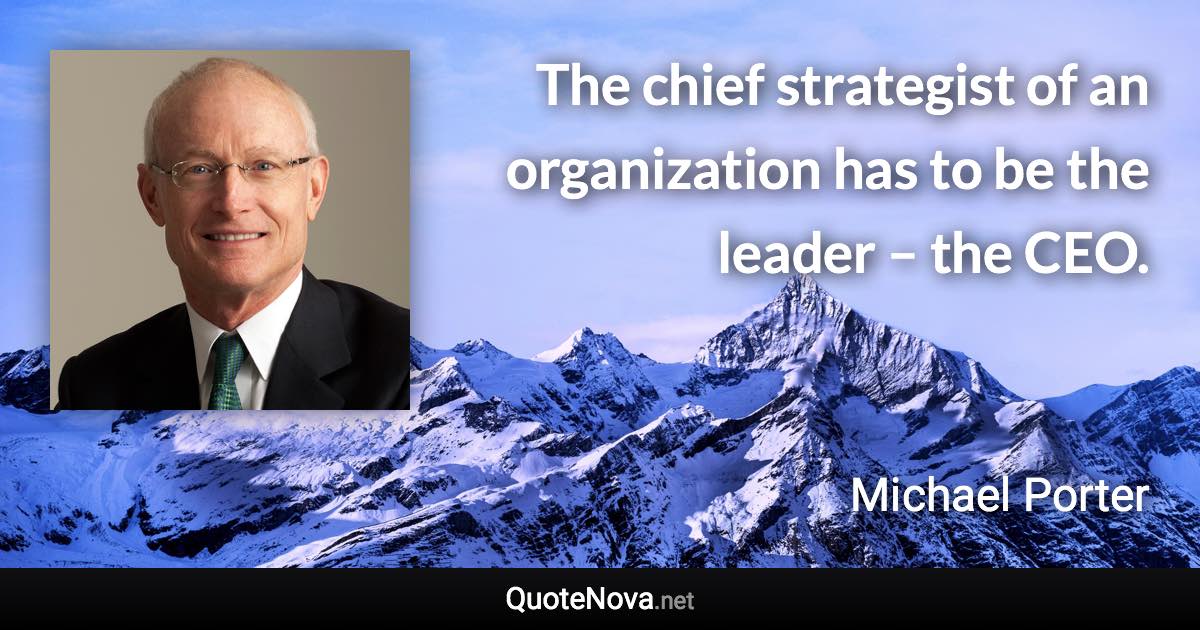 The chief strategist of an organization has to be the leader – the CEO. - Michael Porter quote