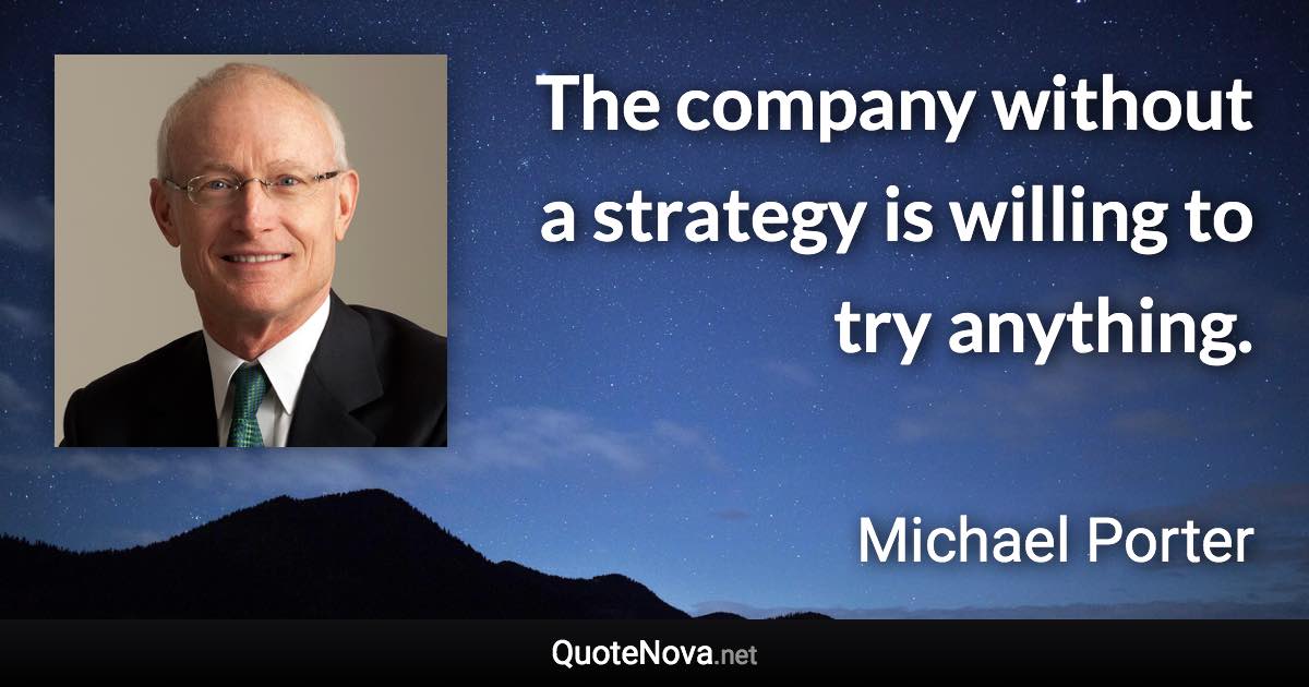 The company without a strategy is willing to try anything. - Michael Porter quote