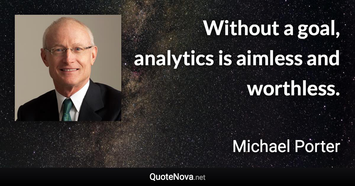 Without a goal, analytics is aimless and worthless. - Michael Porter quote