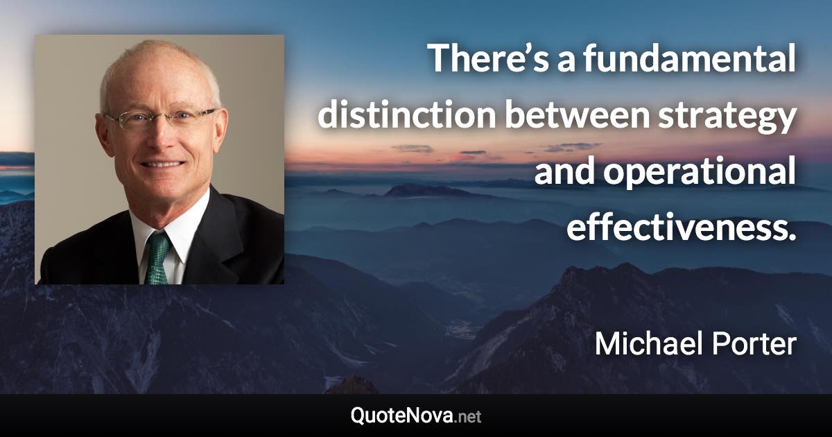 There’s a fundamental distinction between strategy and operational effectiveness. - Michael Porter quote