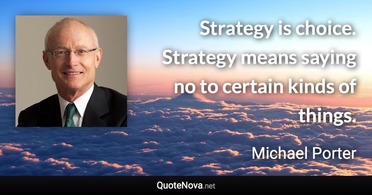 Strategy is choice. Strategy means saying no to certain kinds of things. - Michael Porter quote