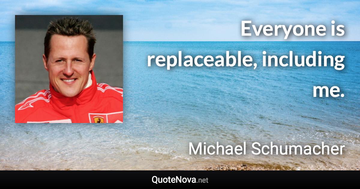 Everyone is replaceable, including me. - Michael Schumacher quote