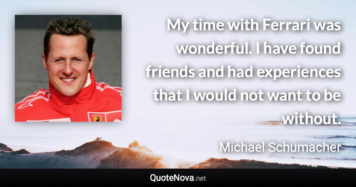 My time with Ferrari was wonderful. I have found friends and had experiences that I would not want to be without. - Michael Schumacher quote