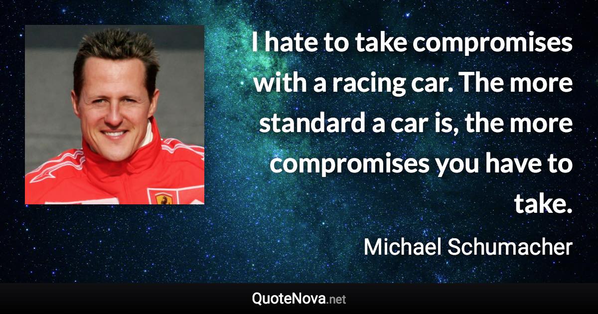 I hate to take compromises with a racing car. The more standard a car is, the more compromises you have to take. - Michael Schumacher quote