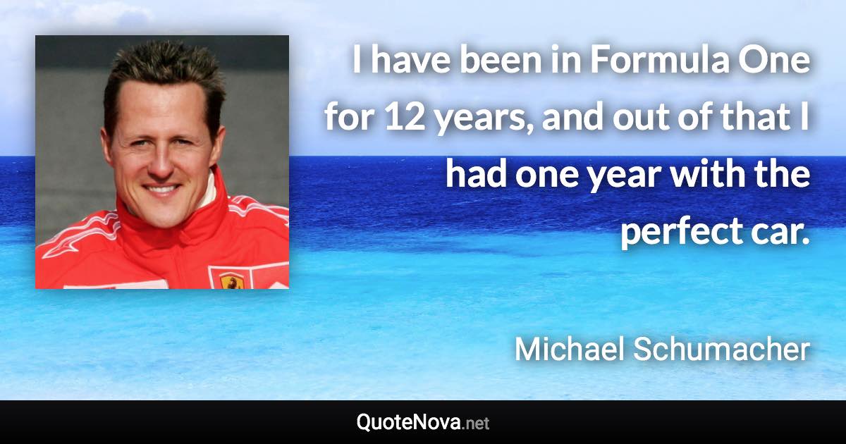 I have been in Formula One for 12 years, and out of that I had one year with the perfect car. - Michael Schumacher quote