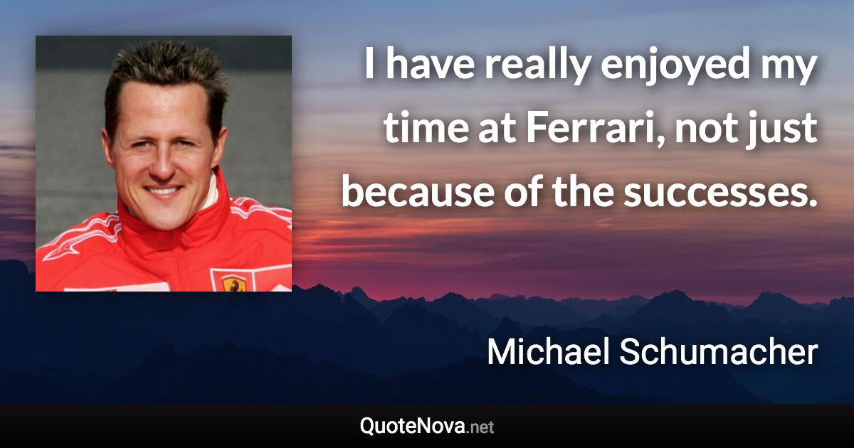 I have really enjoyed my time at Ferrari, not just because of the successes. - Michael Schumacher quote