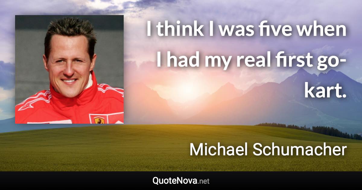 I think I was five when I had my real first go-kart. - Michael Schumacher quote