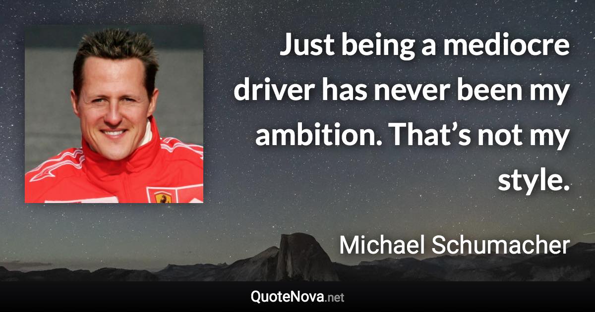 Just being a mediocre driver has never been my ambition. That’s not my style. - Michael Schumacher quote
