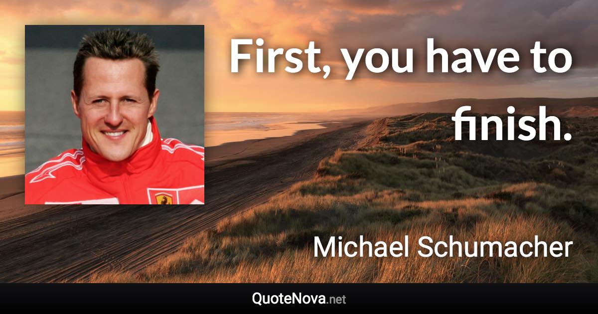First, you have to finish. - Michael Schumacher quote