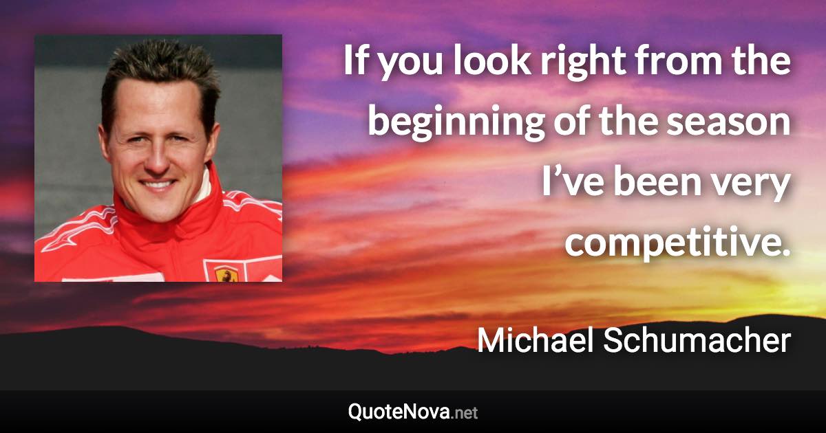 If you look right from the beginning of the season I’ve been very competitive. - Michael Schumacher quote