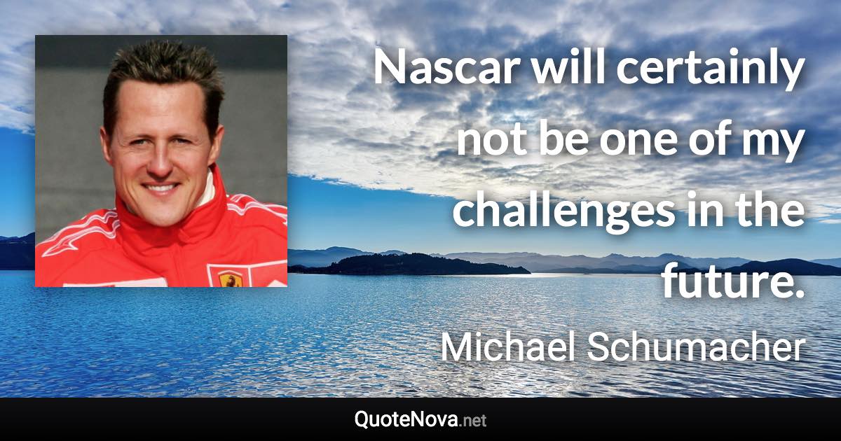 Nascar will certainly not be one of my challenges in the future. - Michael Schumacher quote