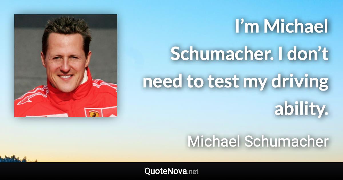 I’m Michael Schumacher. I don’t need to test my driving ability. - Michael Schumacher quote