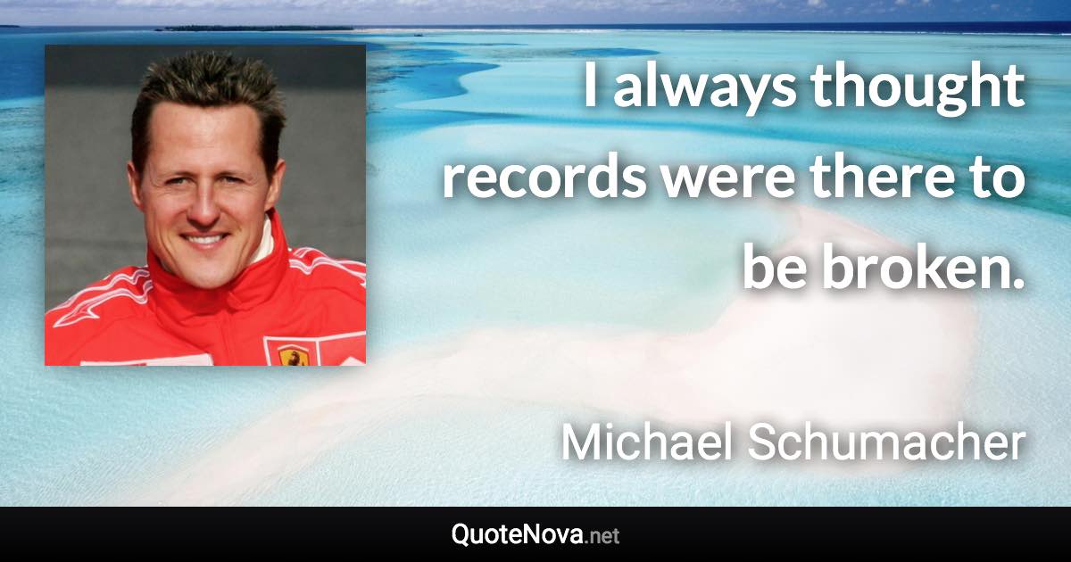 I always thought records were there to be broken. - Michael Schumacher quote