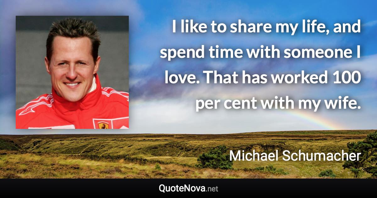 I like to share my life, and spend time with someone I love. That has worked 100 per cent with my wife. - Michael Schumacher quote