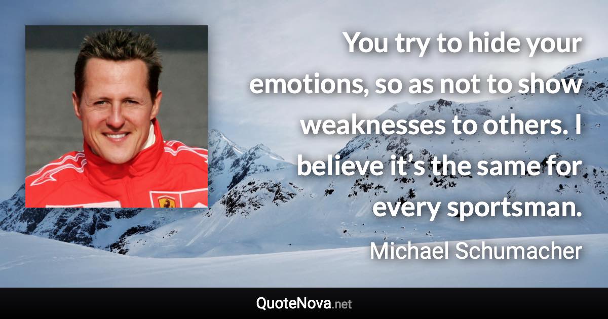 You try to hide your emotions, so as not to show weaknesses to others. I believe it’s the same for every sportsman. - Michael Schumacher quote